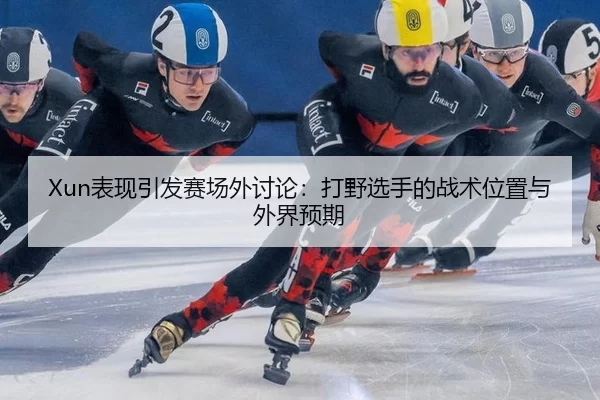 Xun表现引发赛场外讨论：打野选手的战术位置与外界预期