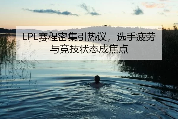 LPL赛程密集引热议，选手疲劳与竞技状态成焦点
